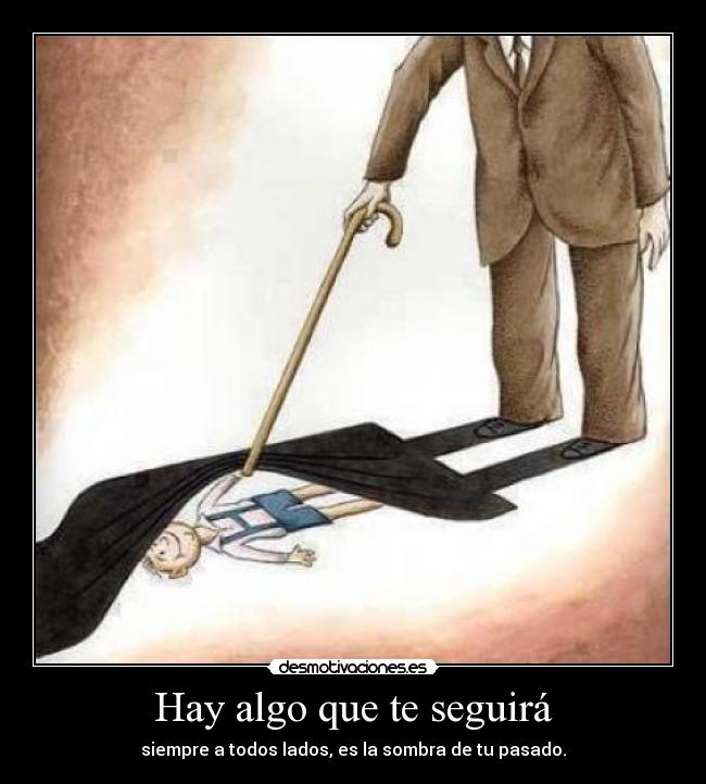 Hay algo que te seguirá - siempre a todos lados, es la sombra de tu pasado.