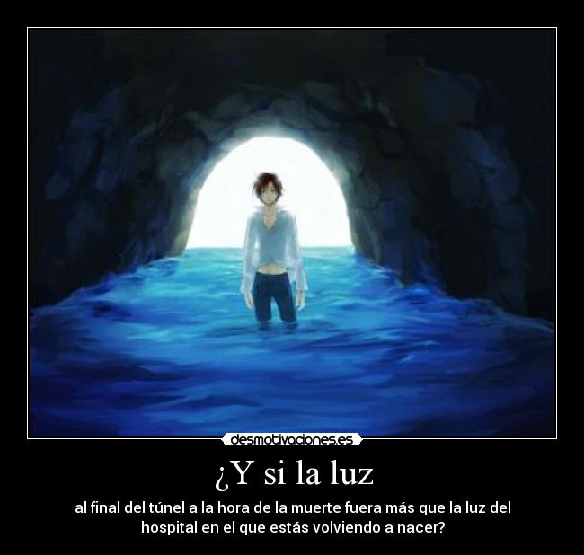 ¿Y si la luz - al final del túnel a la hora de la muerte fuera más que la luz del
hospital en el que estás volviendo a nacer?