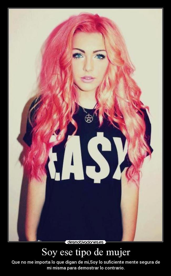 Soy ese tipo de mujer - Que no me importa lo que digan de mi,Soy lo suficiente mente segura de
mi misma para demostrar lo contrario.