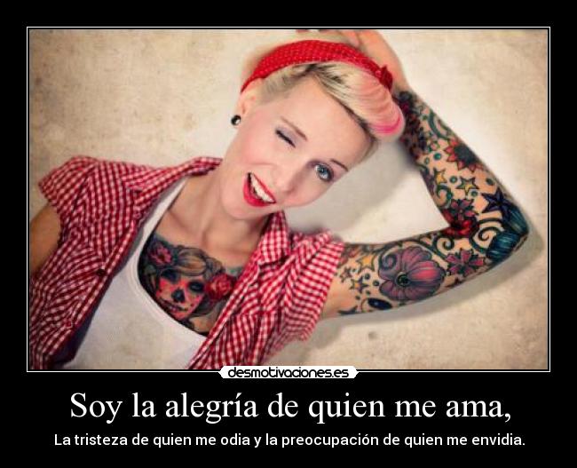 Soy la alegría de quien me ama, - La tristeza de quien me odia y la preocupación de quien me envidia.