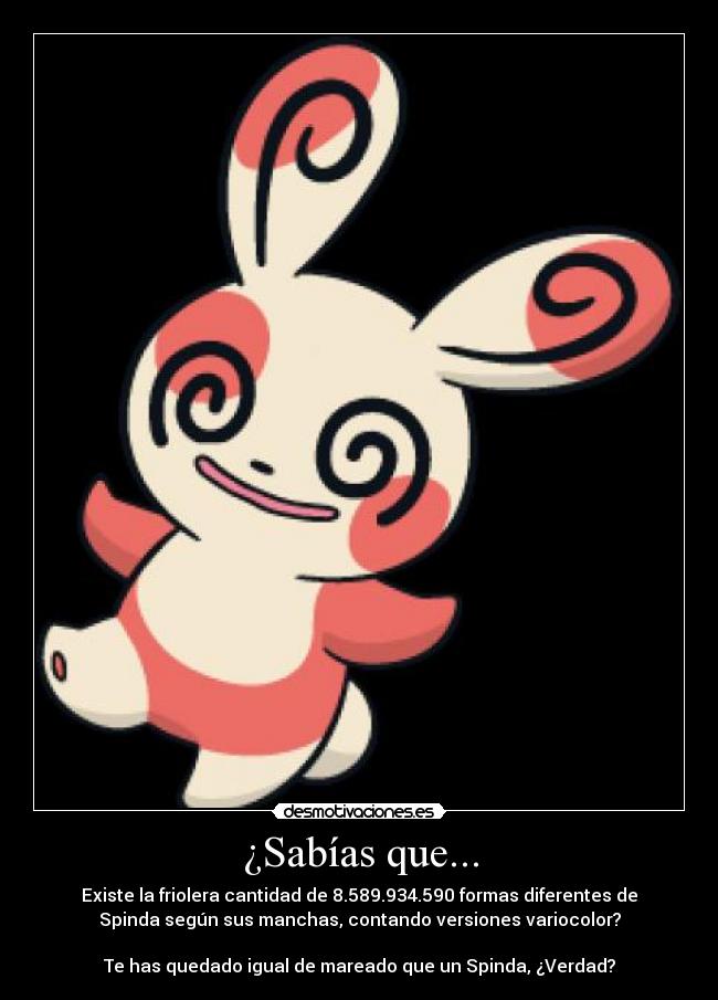 ¿Sabías que... - Existe la friolera cantidad de 8.589.934.590 formas diferentes de
Spinda según sus manchas, contando versiones variocolor?
Te has quedado igual de mareado que un Spinda, ¿Verdad?