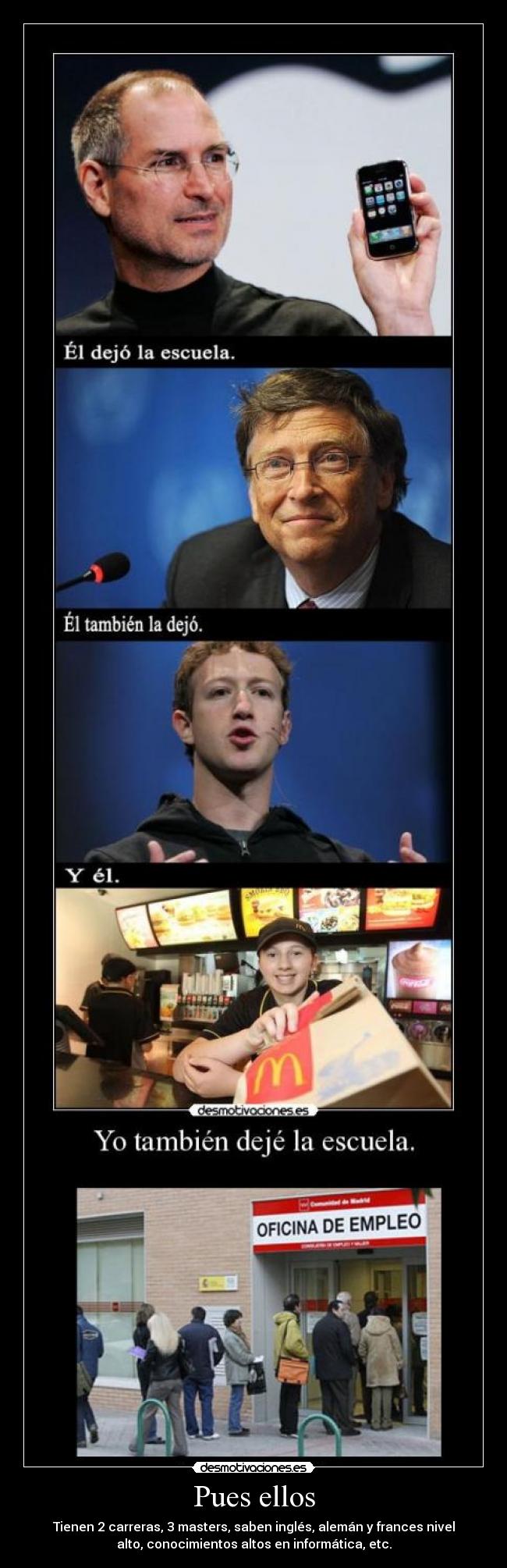 Pues ellos - Tienen 2 carreras, 3 masters, saben inglés, alemán y frances nivel
alto, conocimientos altos en informática, etc.