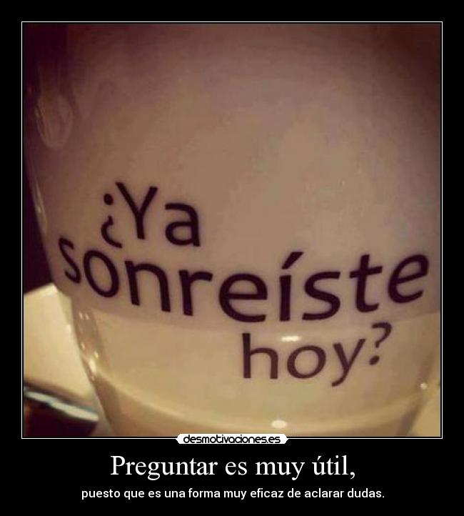 Preguntar es muy útil, - puesto que es una forma muy eficaz de aclarar dudas.
