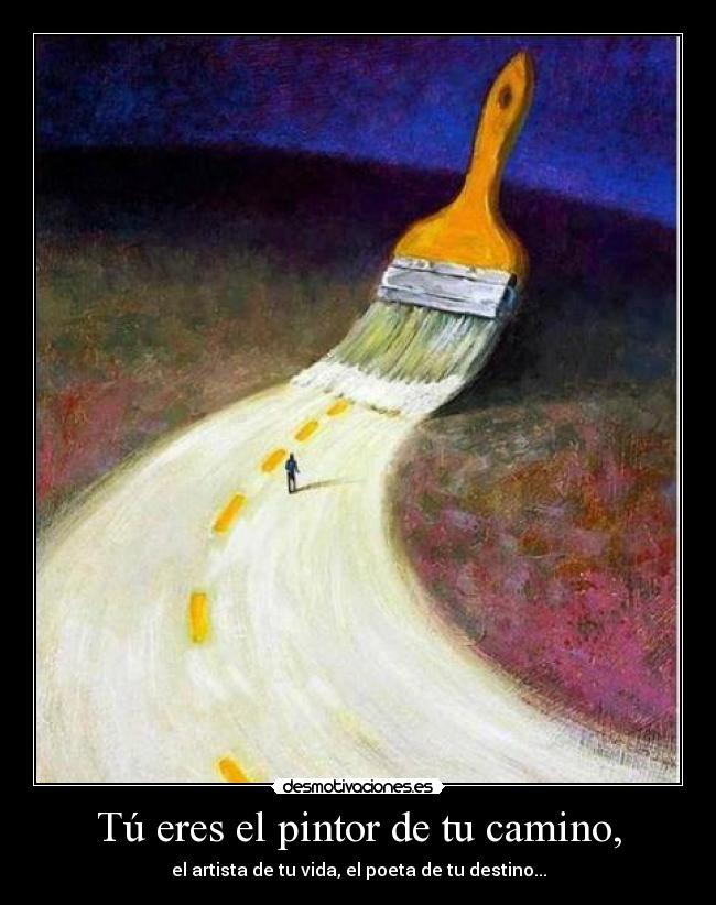 Tú eres el pintor de tu camino, - el artista de tu vida, el poeta de tu destino...
