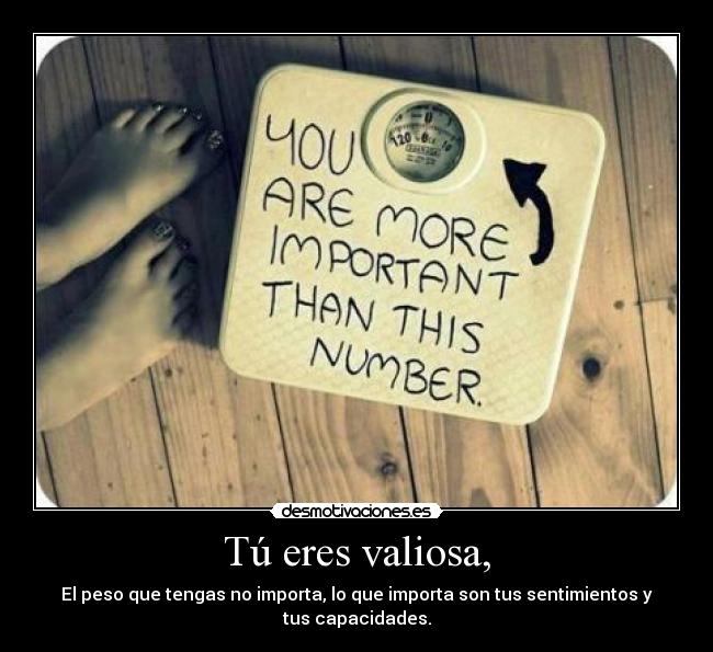 Tú eres valiosa, - El peso que tengas no importa, lo que importa son tus sentimientos y
tus capacidades.