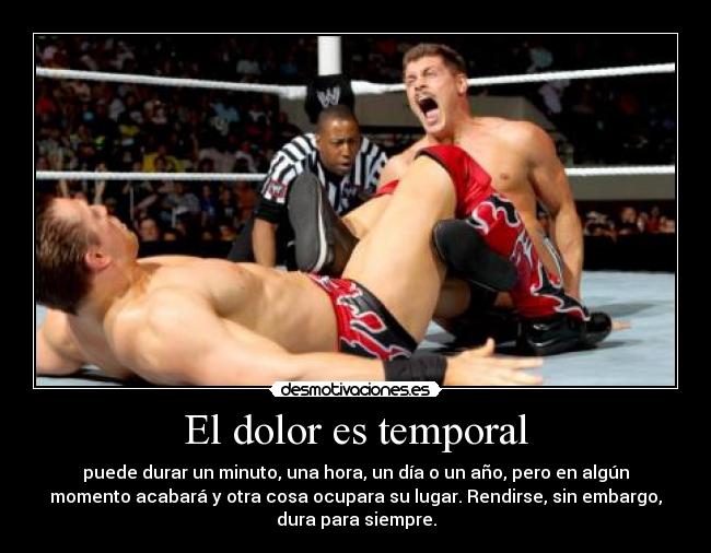 El dolor es temporal - puede durar un minuto, una hora, un día o un año, pero en algún
momento acabará y otra cosa ocupara su lugar. Rendirse, sin embargo,
dura para siempre.