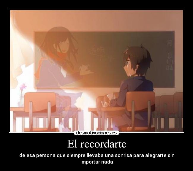El recordarte - de esa persona que siempre llevaba una sonrisa para alegrarte sin importar nada