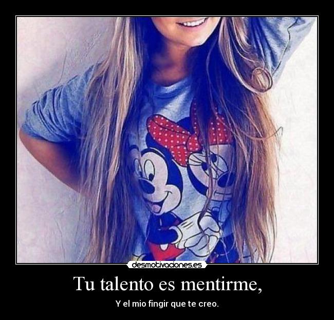 Tu talento es mentirme, -