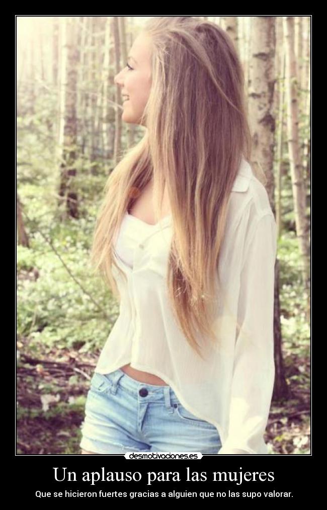 Un aplauso para las mujeres - Que se hicieron fuertes gracias a alguien que no las supo valorar.