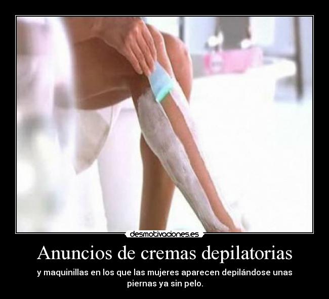 Anuncios de cremas depilatorias - y maquinillas en los que las mujeres aparecen depilándose unas piernas ya sin pelo.
