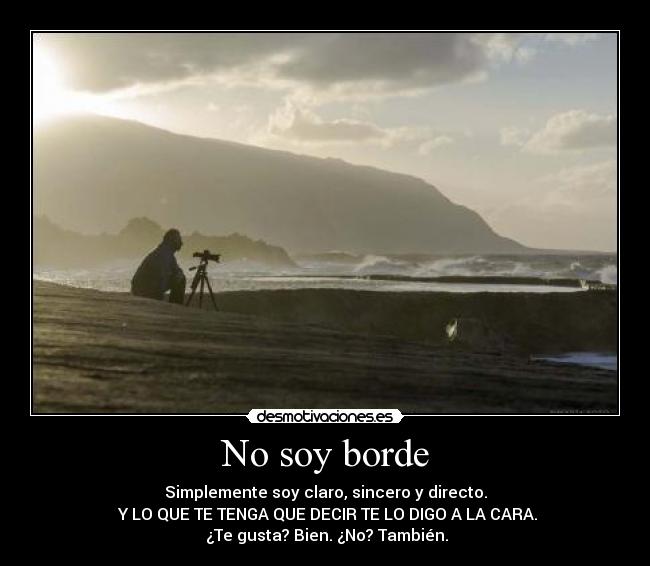 No soy borde - Simplemente soy claro, sincero y directo.
Y LO QUE TE TENGA QUE DECIR TE LO DIGO A LA CARA.
¿Te gusta? Bien. ¿No? También.