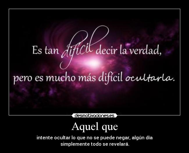 Aquel que - intente ocultar lo que no se puede negar, algún día
simplemente todo se revelará.