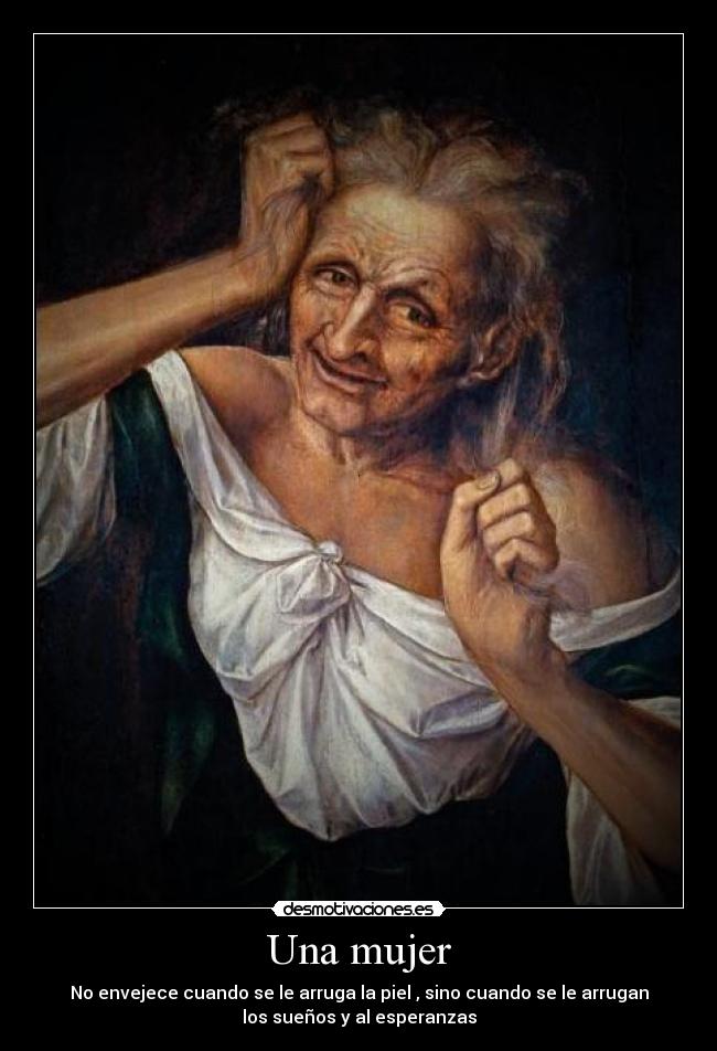 Una mujer - No envejece cuando se le arruga la piel , sino cuando se le arrugan
los sueños y al esperanzas
