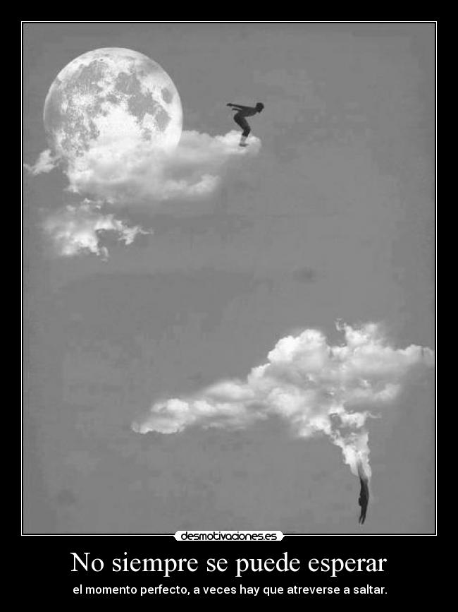 No siempre se puede esperar - el momento perfecto, a veces hay que atreverse a saltar.