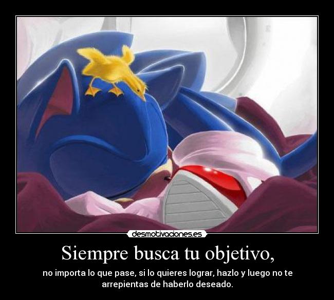 Siempre busca tu objetivo, - no importa lo que pase, si lo quieres lograr, hazlo y luego no te
arrepientas de haberlo deseado.