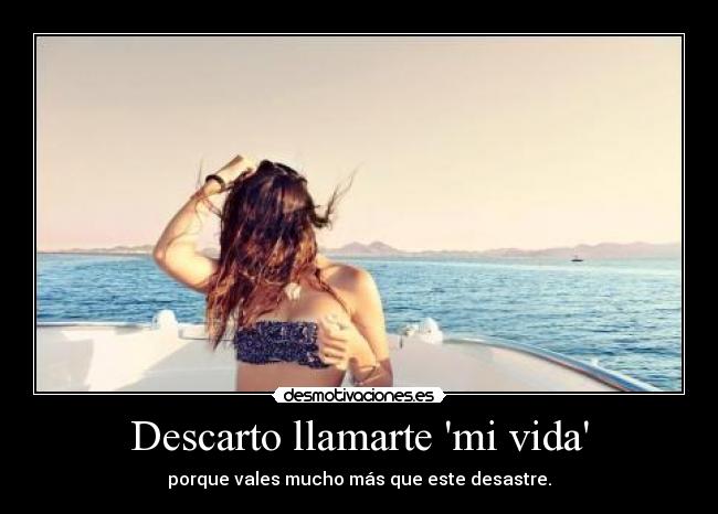 Descarto llamarte mi vida - porque vales mucho más que este desastre.