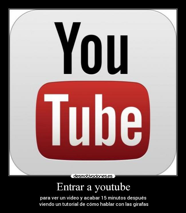 Entrar a youtube - para ver un video y acabar 15 minutos después
 viendo un tutorial de cómo hablar con las girafas