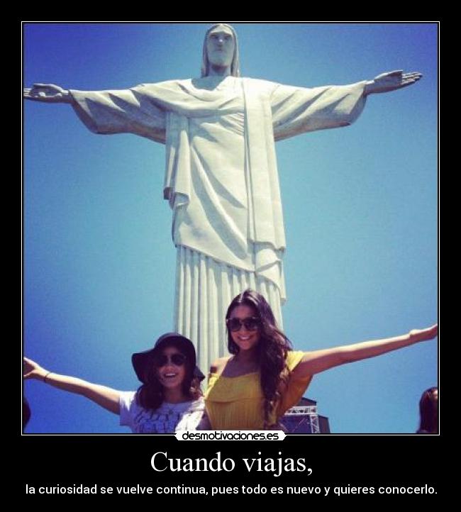 Cuando viajas, - la curiosidad se vuelve continua, pues todo es nuevo y quieres conocerlo.