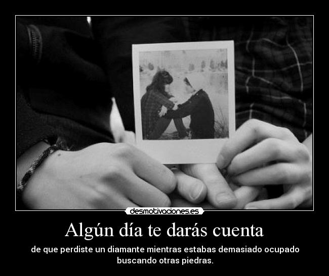 Algún día te darás cuenta - de que perdiste un diamante mientras estabas demasiado ocupado
buscando otras piedras.