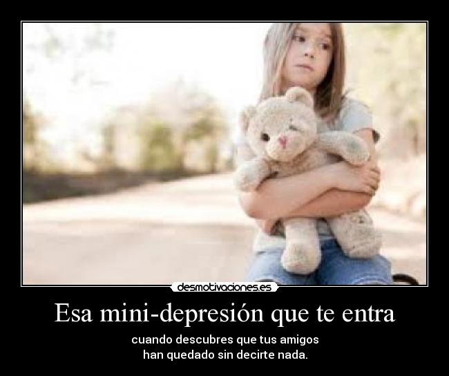 Esa mini-depresión que te entra - cuando descubres que tus amigos
han quedado sin decirte nada.