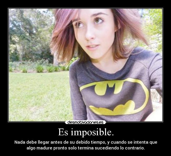 Es imposible. - Nada debe llegar antes de su debido tiempo, y cuando se intenta que
algo madure pronto solo termina sucediendo lo contrario.