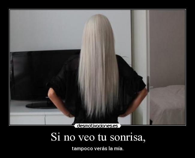 Si no veo tu sonrisa, - tampoco verás la mía.