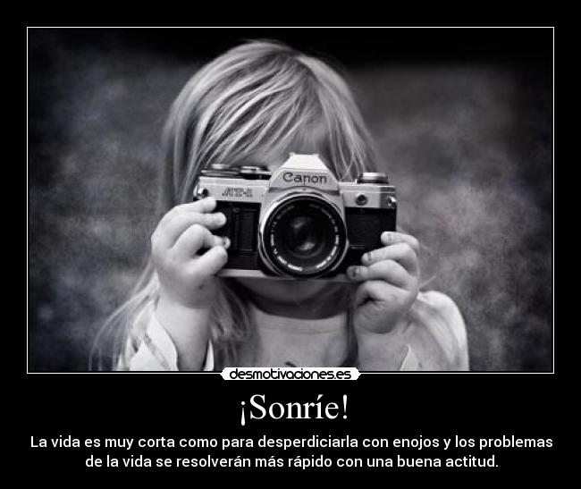 ¡Sonríe! - La vida es muy corta como para desperdiciarla con enojos y los problemas
de la vida se resolverán más rápido con una buena actitud.