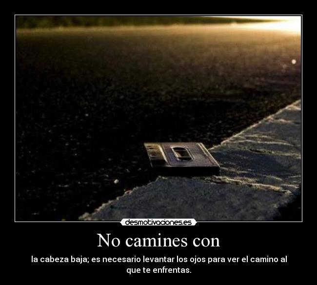 No camines con - la cabeza baja; es necesario levantar los ojos para ver el camino al que te enfrentas.