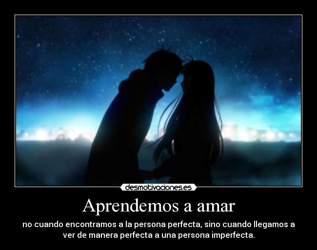 Aprendemos a amar - no cuando encontramos a la persona perfecta, sino cuando llegamos a
ver de manera perfecta a una persona imperfecta.