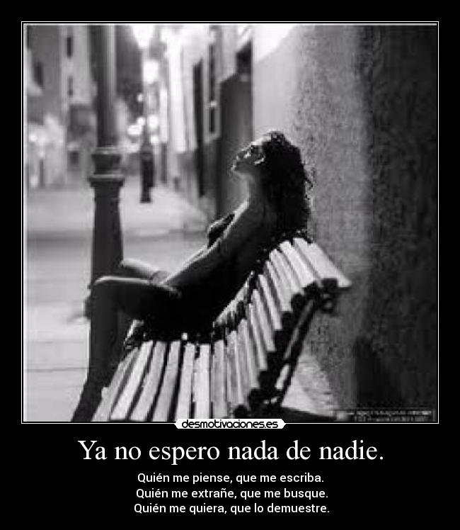 Ya no espero nada de nadie. - Quién me piense, que me escriba.
Quién me extrañe, que me busque.
Quién me quiera, que lo demuestre.