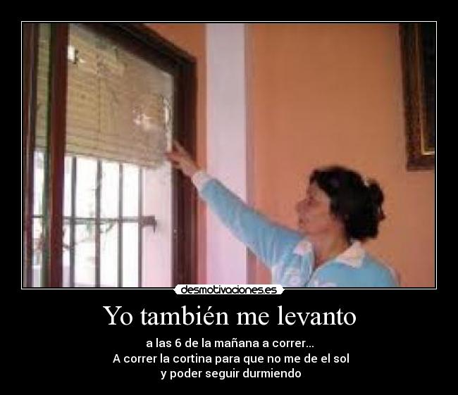 Yo también me levanto - a las 6 de la mañana a correr...
A correr la cortina para que no me de el sol
y poder seguir durmiendo