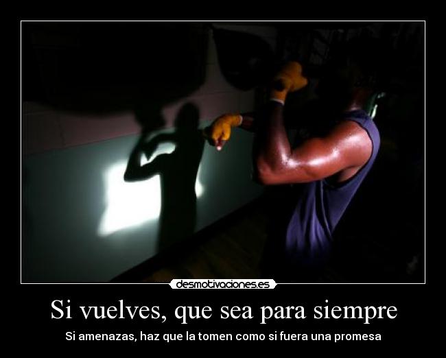 Si vuelves, que sea para siempre - Si amenazas, haz que la tomen como si fuera una promesa