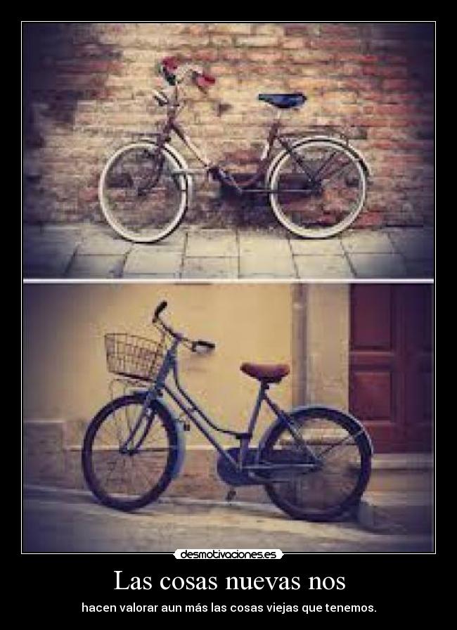 Las cosas nuevas nos - hacen valorar aun más las cosas viejas que tenemos.