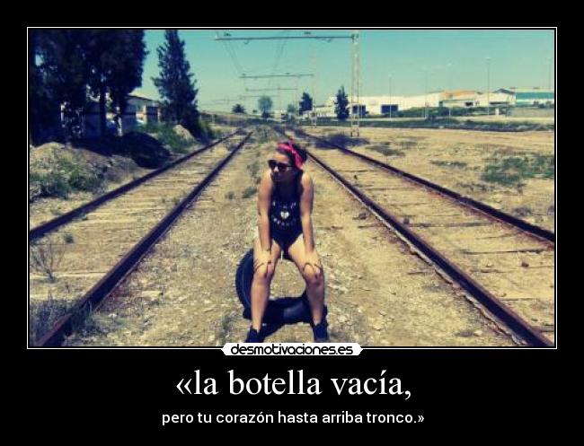 «la botella vacía, - pero tu corazón hasta arriba tronco.»
