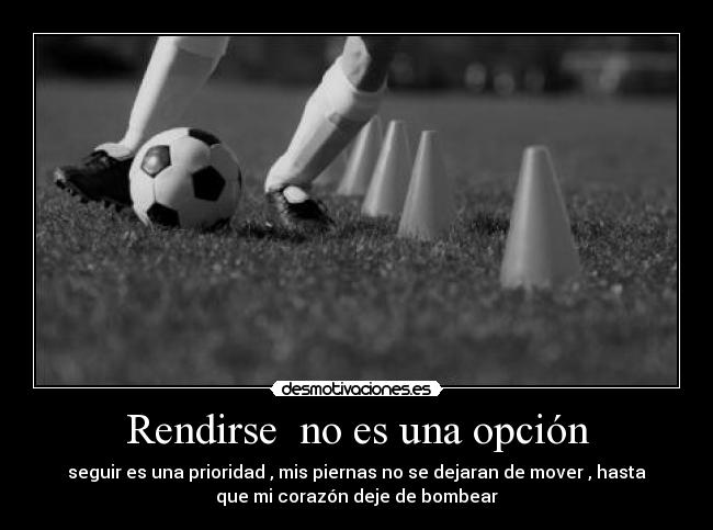 Rendirse no es una opción - seguir es una prioridad , mis piernas no se dejaran de mover , hasta
que mi corazón deje de bombear