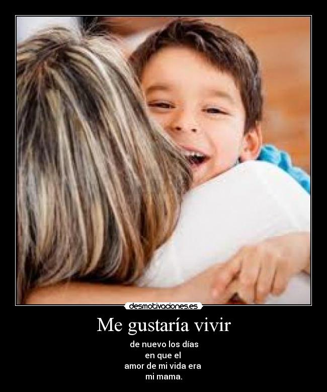 Me gustaría vivir - de nuevo los días
en que el
amor de mi vida era
mi mama.