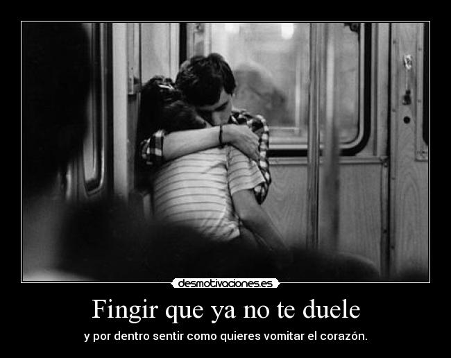 Fingir que ya no te duele - y por dentro sentir como quieres vomitar el corazón.