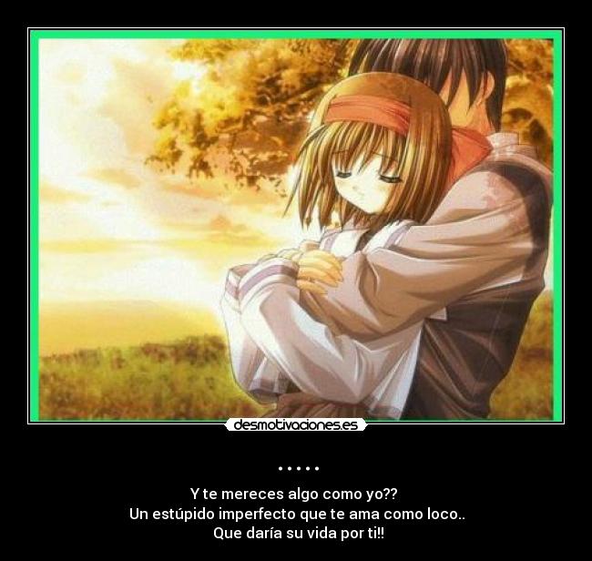 ..... - Y te mereces algo como yo??
Un estúpido imperfecto que te ama como loco..
Que daría su vida por ti!!