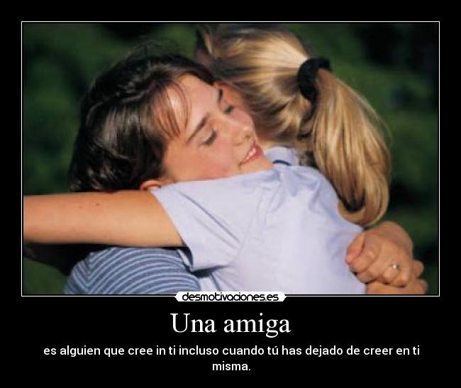 Una amiga - es alguien que cree in ti incluso cuando tú has dejado de creer en ti misma.