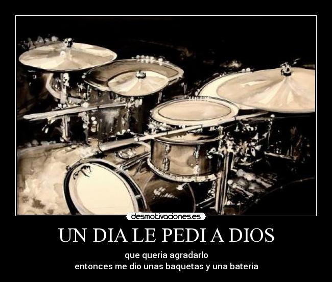UN DIA LE PEDI A DIOS - que queria agradarlo
entonces me dio unas baquetas y una bateria
