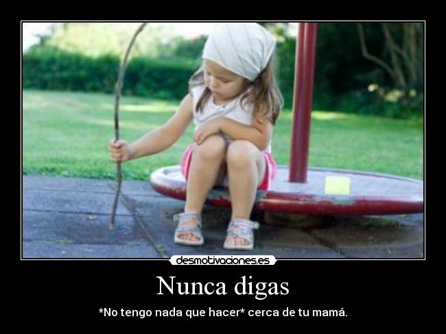 Nunca digas - *No tengo nada que hacer* cerca de tu mamá.