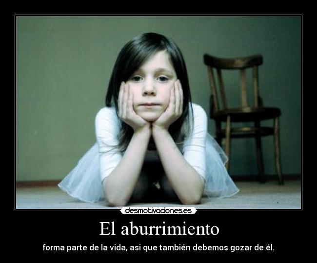 El aburrimiento - forma parte de la vida, asi que también debemos gozar de él.