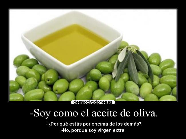 -Soy como el aceite de oliva. - +¿Por qué estás por encima de los demás?
-No, porque soy virgen extra.