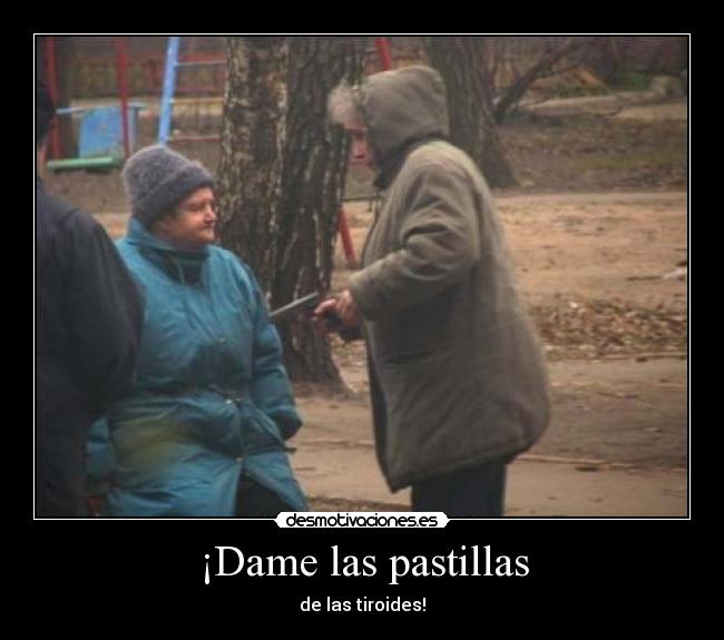 ¡Dame las pastillas -