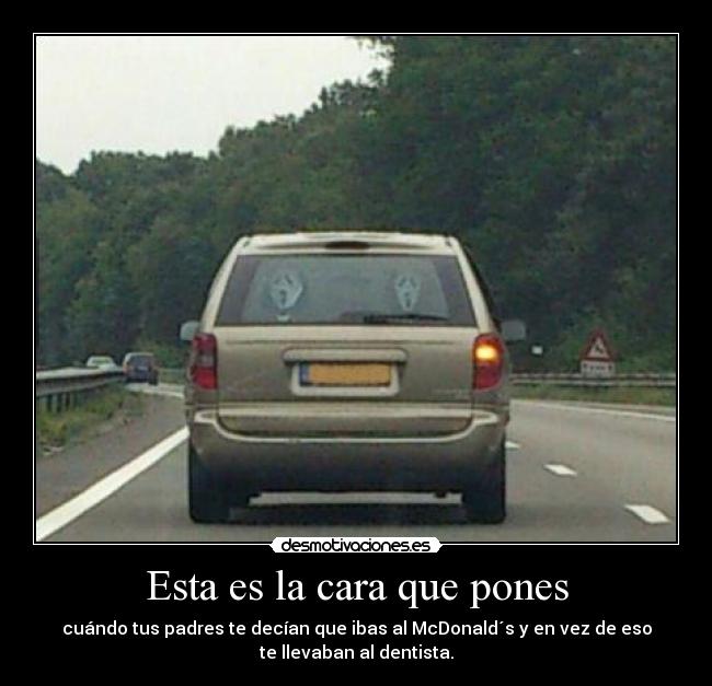 Esta es la cara que pones - cuándo tus padres te decían que ibas al McDonald´s y en vez de eso
te llevaban al dentista.