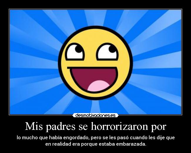 Mis padres se horrorizaron por - lo mucho que había engordado, pero se les pasó cuando les dije que
en realidad era porque estaba embarazada.