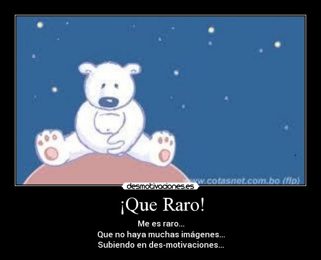 ¡Que Raro! - Me es raro...
Que no haya muchas imágenes...
Subiendo en des-motivaciones...