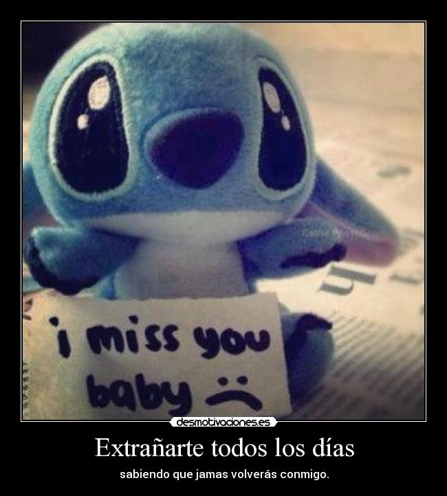 Extrañarte todos los días - sabiendo que jamas volverás conmigo.