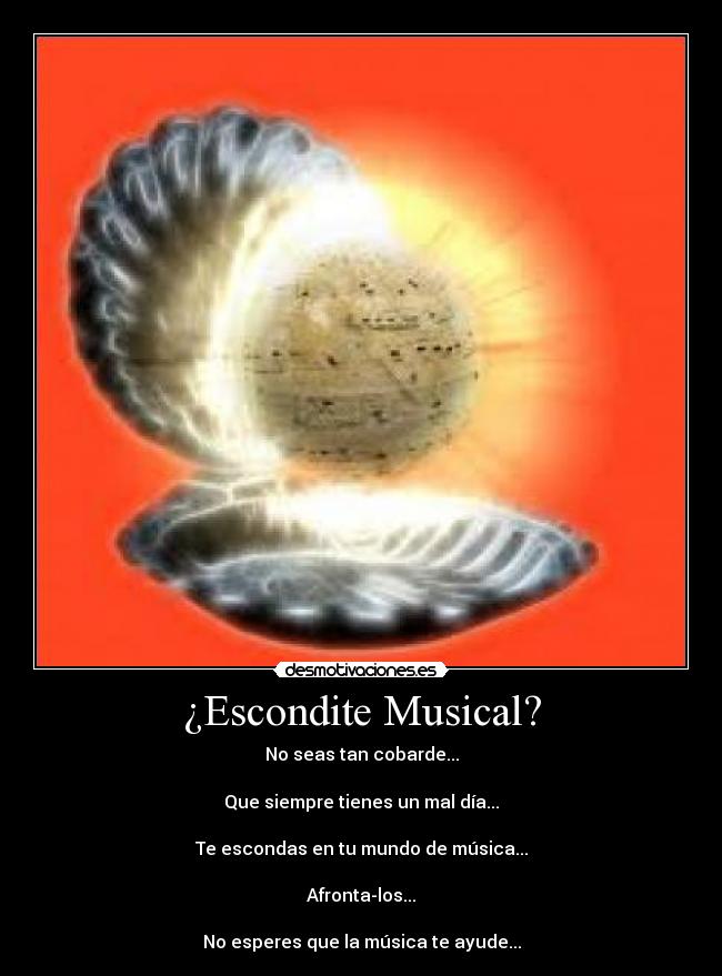 ¿Escondite Musical? - No seas tan cobarde...
Que siempre tienes un mal día...
Te escondas en tu mundo de música...
Afronta-los...
No esperes que la música te ayude...