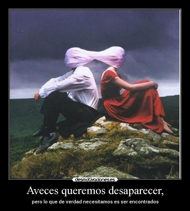 Aveces queremos desaparecer, -